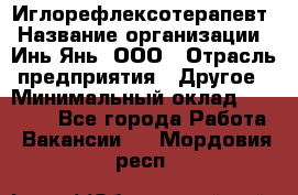 Иглорефлексотерапевт › Название организации ­ Инь-Янь, ООО › Отрасль предприятия ­ Другое › Минимальный оклад ­ 50 000 - Все города Работа » Вакансии   . Мордовия респ.